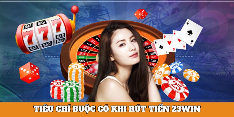 Tiêu chí buộc có khi rút tiền 23Win